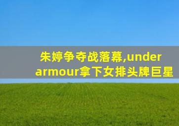 朱婷争夺战落幕,under armour拿下女排头牌巨星